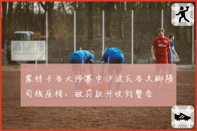 蒙特卡洛大师赛中沙波瓦洛夫脚踢司线座椅,被罚款并收到警告