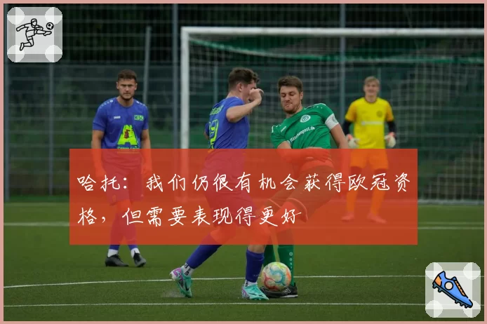 哈托：我们仍很有机会获得欧冠资格，但需要表现得更好