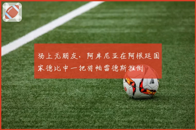 场上无朋友，阿库尼亚在阿根廷国家德比中一把将帕雷德斯推倒