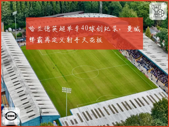 哈兰德英超单季40球创纪录，曼城锋霸再定义射手天花板