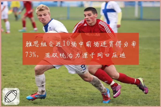 雅思组合近10场中前场连贯得分率73%,混双统治力源于网口压迫