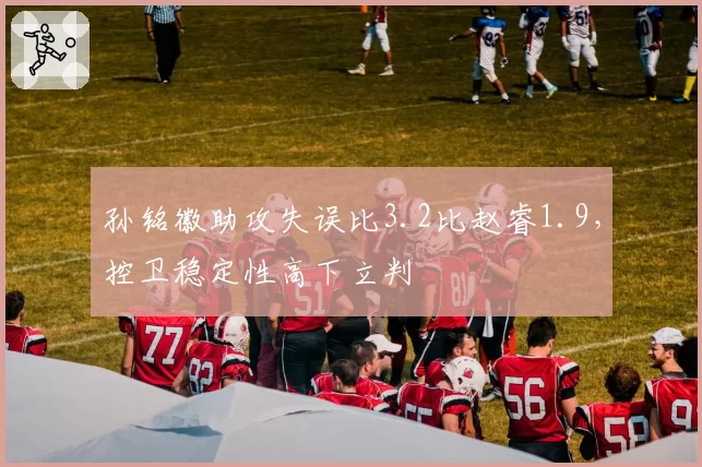 孙铭徽助攻失误比3.2比赵睿1.9，控卫稳定性高下立判