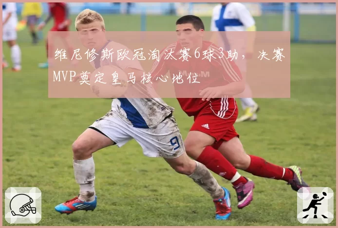 维尼修斯欧冠淘汰赛6球3助，决赛MVP奠定皇马核心地位