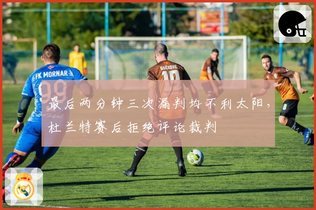 最后两分钟三次漏判均不利太阳，杜兰特赛后拒绝评论裁判