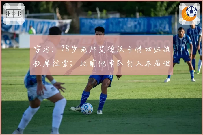 官方:78岁老帅艾德沃卡特回归执教库拉索;此前他率队打入本届世界杯