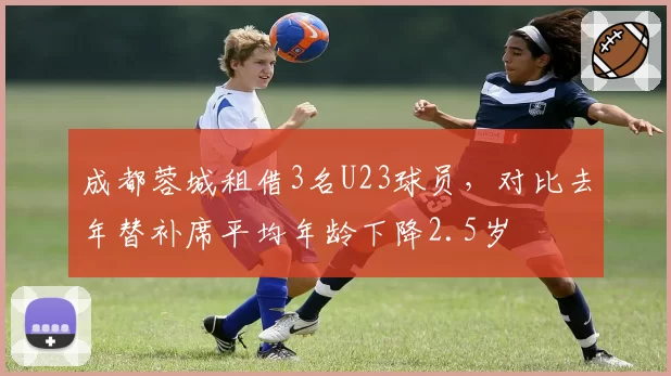 成都蓉城租借3名U23球员，对比去年替补席平均年龄下降2.5岁