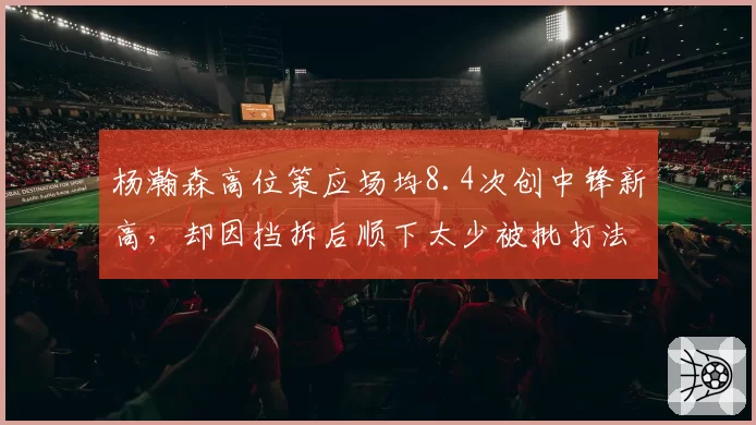杨瀚森高位策应场均8.4次创中锋新高，却因挡拆后顺下太少被批打法偏软