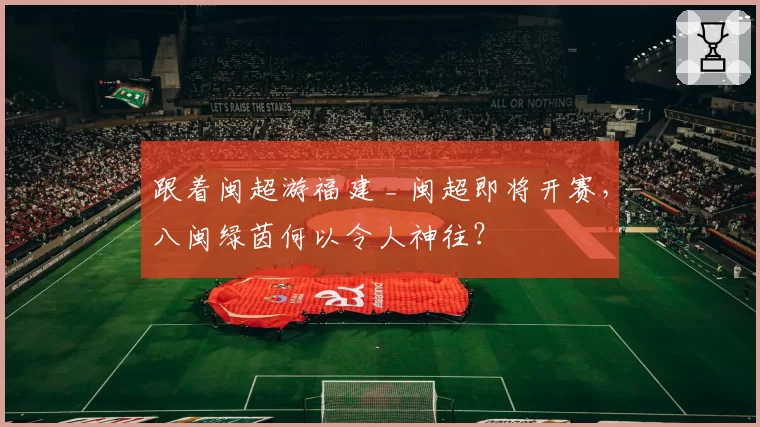跟着闽超游福建 _ 闽超即将开赛,八闽绿茵何以令人神往?