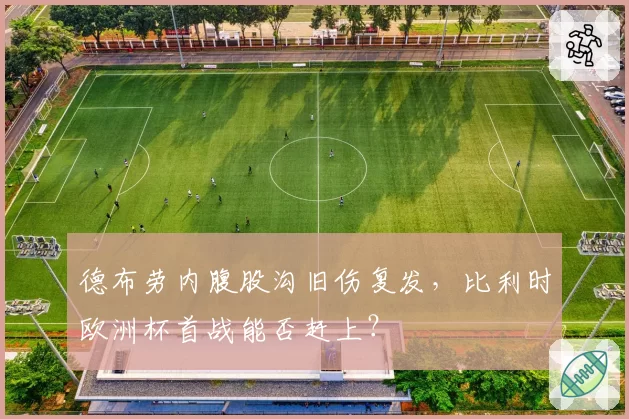 德布劳内腹股沟旧伤复发，比利时欧洲杯首战能否赶上？