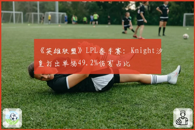 《英雄联盟》LPL春季赛：Knight沙皇打出单场49.2%伤害占比