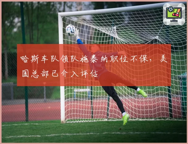 哈斯车队领队施泰纳职位不保，美国总部已介入评估