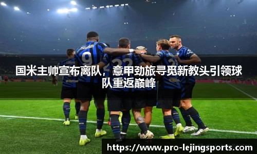 国米主帅宣布离队，意甲劲旅寻觅新教头引领球队重返巅峰