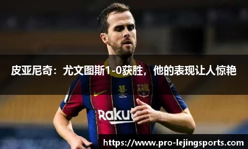 皮亚尼奇：尤文图斯1-0获胜，他的表现让人惊艳