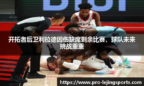 开拓者后卫利拉德因伤缺席剩余比赛，球队未来挑战重重