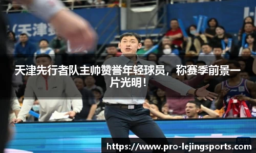 天津先行者队主帅赞誉年轻球员，称赛季前景一片光明！