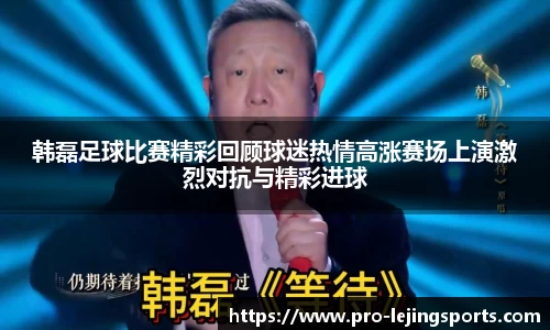 韩磊足球比赛精彩回顾球迷热情高涨赛场上演激烈对抗与精彩进球