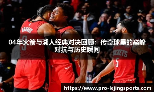 04年火箭与湖人经典对决回顾：传奇球星的巅峰对抗与历史瞬间