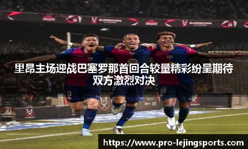 里昂主场迎战巴塞罗那首回合较量精彩纷呈期待双方激烈对决