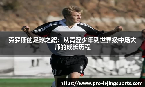 克罗斯的足球之路：从青涩少年到世界级中场大师的成长历程