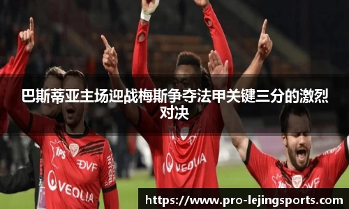 巴斯蒂亚主场迎战梅斯争夺法甲关键三分的激烈对决