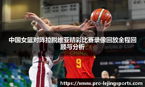 中国女篮对阵拉脱维亚精彩比赛录像回放全程回顾与分析