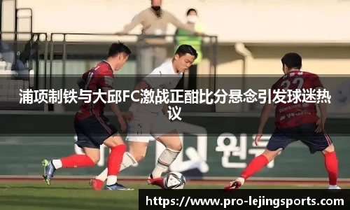 浦项制铁与大邱FC激战正酣比分悬念引发球迷热议