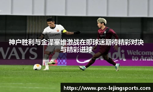 神户胜利与金泽塞维激战在即球迷期待精彩对决与精彩进球