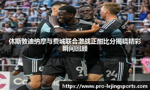 休斯敦迪纳摩与费城联合激战正酣比分揭晓精彩瞬间回顾