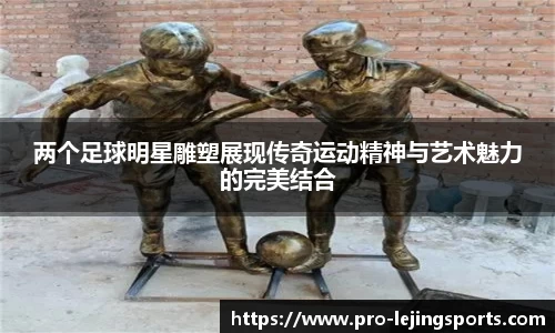 两个足球明星雕塑展现传奇运动精神与艺术魅力的完美结合
