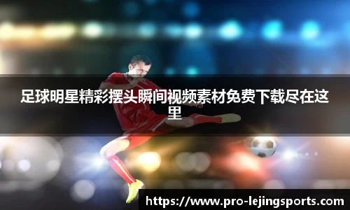 足球明星精彩摆头瞬间视频素材免费下载尽在这里