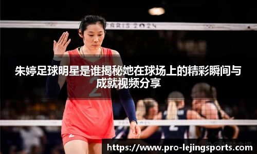 朱婷足球明星是谁揭秘她在球场上的精彩瞬间与成就视频分享