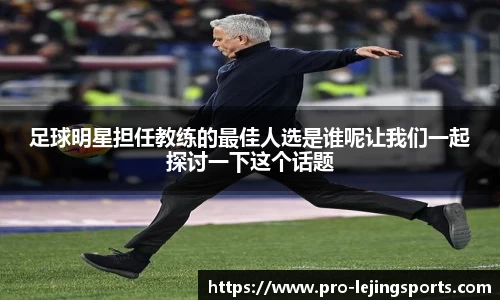 足球明星担任教练的最佳人选是谁呢让我们一起探讨一下这个话题